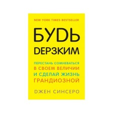 Будь дерзким! Перестань сомневаться в своем величии и сделай жизнь грандиозной. Синсеро Д.