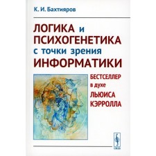 Логика и психогенетика с точки зрения информатики. Бестселлер в духе Льюиса Кэрролла. Бахтияров К.И.
