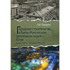 Urban construction in the Khanty-Mansiysk Autonomous Okrug-Ugra. The end of the 1950s-mid-1990s. Prishchepa A.I.