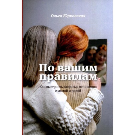 According to your rules. How to build a healthy relationship with mom and dad. Yurkovskaya O.