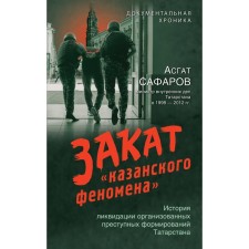 Sunset of the Kazan Phenomenon. The history of the liquidation of organized criminal formations of Tatarstan. Safarov A.A.