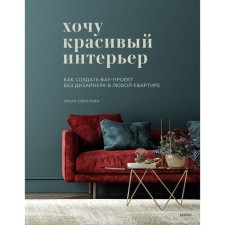 Хочу красивый интерьер. Как создать вау-проект без дизайнера в любой квартире. Соколова О.