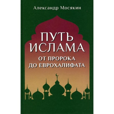 Путь ислама. От Пророка до Еврохалифата. 2-е издание Мосякин А.Г.