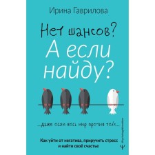 Нет шансов? А если найду? Как уйти от негатива, приручить стресс и найти своё счастье. Гаврилова Ирина