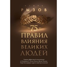 75 правил влияния великих людей. Секреты эффективной коммуникации от Екатерины II, Илона Маска, Джоан Роулинг, Генри Киссинджера и других известных личностей. Рызов И.Р.