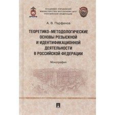 Theoretical and methodological foundations of search and identification activities in the Russian Federation: Monograph. Parfenov A.