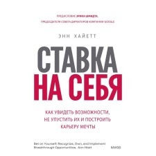Ставка на себя. Как увидеть возможности, не упустить их и построить карьеру мечты. Энн Хайетт