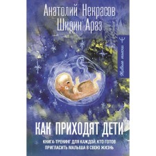 Как приходят дети. Книга-тренинг для каждой, кто готов пригласить малыша в свою жизнь. Некрасов А.А., Араз Ш.