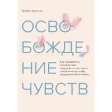 Liberation of feelings. How to overcome the consequences of negative children's experience and prevent it from destroying your life. Crossley T.