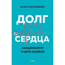 Долг сердца. Кардиохирург о цене ошибок. Шихвердиев Н.