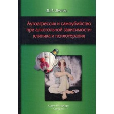 Аутоагрессия и самоубийство при алкогольной зависимости: клиника и психотерапия. Шустов Д.И