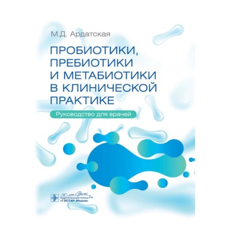 Probiotics, prebiotics and metabiotics in clinical practice. Guide for doctors. Ardatskaya M.D.