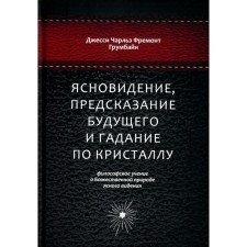 Ясновидение, предсказание будущего и гадание по кристаллу. Философское учение о Божественной природе ясногого видения. Грумбайн Дж.Ч.Ф.