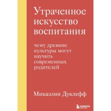 Утраченное искусство воспитания. Чему древние культуры могут научить современных родителей. Дуклефф М.