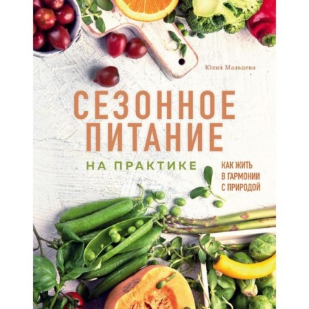 Seasonal nutrition in practice. How to live in harmony with nature. Maltseva Yu.