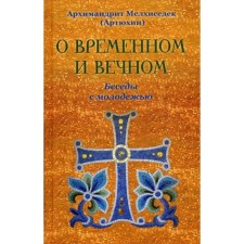 About temporary and eternal. Conversations with youth. Archimandrite Melchizedek (Artyukhin)