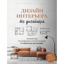 Дизайн интерьера без дизайнера. Краткий гид по созданию стильного дома от обмера до обстановки. Юша Е.А.