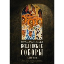 Вселенские соборы VI, VII и VIII вв. 3-е издание, исправленное. Лебедев А.П.