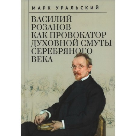 Василий Розанов как провокатор духовной смуты Серебряного века. Уральский М.