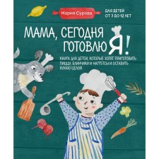 Мама, сегодня готовлю я! Книга для детей, которые хотят приготовить пиццу, блинчики и наггетсы и оставить кухню целой. М. Сурова
