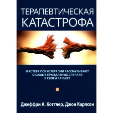 Терапевтическая катастрофа. Мастера психотерапии рассказывают о самых провальных случаях в своей карьере. Коттлер Дж.А., Карлсон Дж