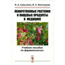 Лекарственные растения и пищевые продукты в медицине. Учебное пособие по фармакогнозии. Самылина И.А., Белогурова В.А.