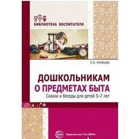 Дошкольникам о предметах быта. Сказки и беседы для детей от 5 до 7 лет. Алябьева Е. А.