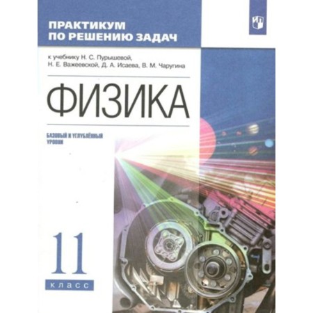 Physics. Grade 11. Workshop on solving problems for the textbook N.S. Purysheva, N.E. Vazheevskaya, D.A. Isaeva, V.M. Chargina. Basic and in -depth levels. Purysheva N.S.