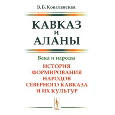 Caucasus and Alans. Centuries and peoples. The history of the formation of the peoples of the North Caucasus and their cultures. 2nd edition, supplemented. Kovalevskaya V.B.