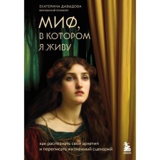 The myth in which I live. How to recognize your archetype and rewrite the life scenario. Davydova E.