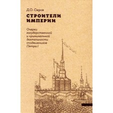 Строители Империи. Очерки государственной и криминальной деятельности сподвижников Петра I. 2-е издание. Пересмотр. Серов Д.О.