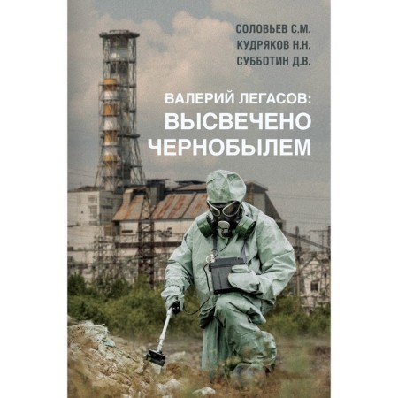 Valery Legasov: highlighted by Chernobyl. Soloviev S.M., Kudryakov N.N., Subbotin D.V.