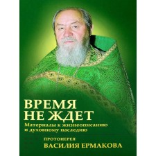 Time does not wait. Materials for biography and spiritual heritage of Archpriest Vasily Ermakov. Kornilova I.K.