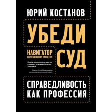 Убеди суд! Навигатор по уголовному процессу. Костанов Ю. А.