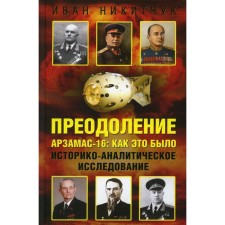 Преодоление. Арзамас-16. Как это было. Историко-аналитическое исследование. Никитчук И.И.