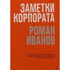 Заметки корпората. 40 бизнес-практик, описаний принципов, технологий строительства и управления глобальными корпорациями. Иванов Р.И.
