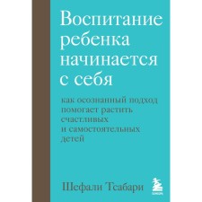Воспитание ребенка начинается с себя. Как осознанный подход помогает растить счастливых и самостоятельных детей. Шефали Т.