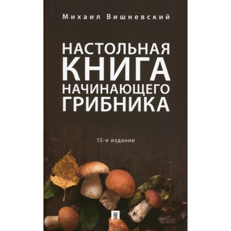 The desktop book of a novice mushroom picked, the 15th edition, processed and supplemented. Vishnevsky M.V.