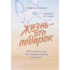 Жизнь - это подарок. 102 истории о том, как находить счастье в мелочах. Стефанос Ксенакис