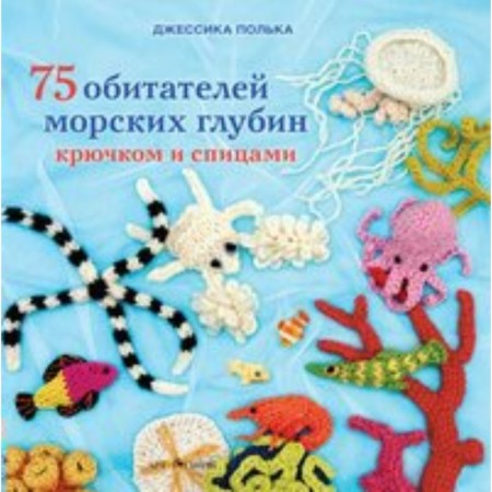 75 обитателей морских глубин: Крючком и спицами. Джессика Полька