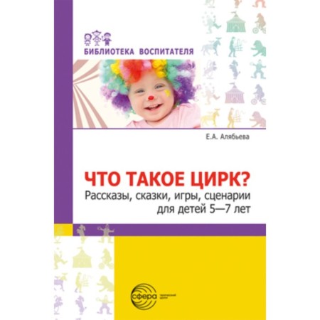 What is a circus? Stories, fairy tales, games, scripts for children 5-7 years old. Alyabyeva E.A.