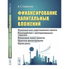 Финансирование капитальных вложений. Жизненный цикл инвестиционного проекта. Взаимодействие с заинтересованными сторонами. Финансовый анализ проектов. Саркисов А.С.