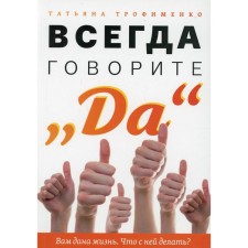 Всегда говорите «Да». Вам дана жизнь. Что с ней делать? Трофименко Т.Г.