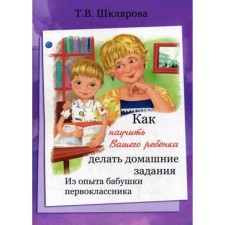 Как научить вашего ребенка делать домашние задания, Шклярова Т. В.