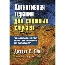 Когнитивная терапия для сложных случаев: что делать, когда простые решения не работают. Бек Дж.С