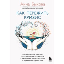 How to survive the crisis. Therapeutic practices that will help to cope with small troubles and serious difficulties. Bykova A.A.