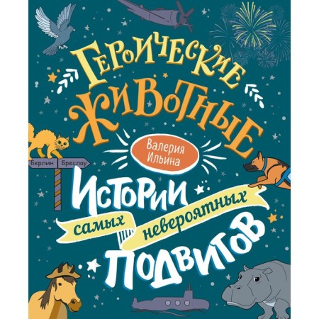 Heroic animals. The stories of the most incredible feats. Ilyina V.S.
