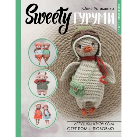 Sweetyгуруми. Игрушки крючком с теплом и любовью. Проект амигуруми. Устименко Ю.А.