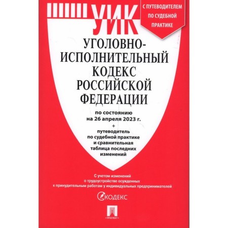 The Criminal Executive Code of the Russian Federation, as of 04.26.23. Guide for judicial practices and a comparative change table