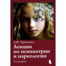 Лекции по психиатрии и наркологии. 5-е издание, переработанное и дополненное. Хритинин Д.Ф.